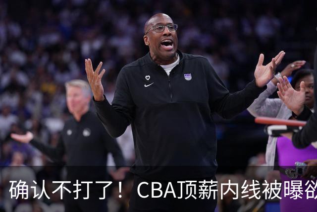 确认不打了！CBA顶薪内线被曝欲离队，加盟广东驰援杜锋成首选？